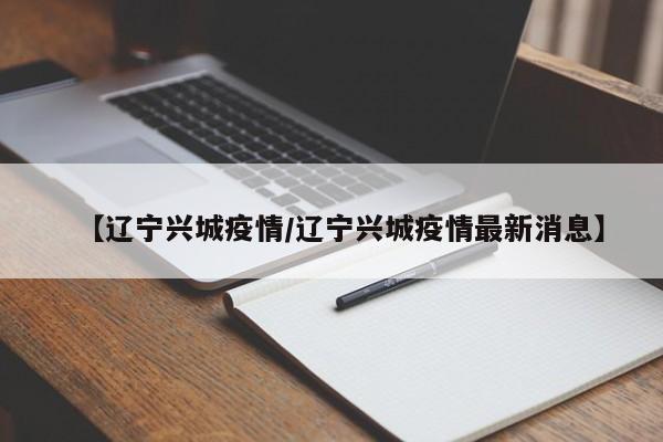【辽宁兴城疫情/辽宁兴城疫情最新消息】