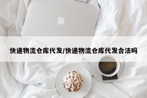 快递物流仓库代发/快递物流仓库代发合法吗