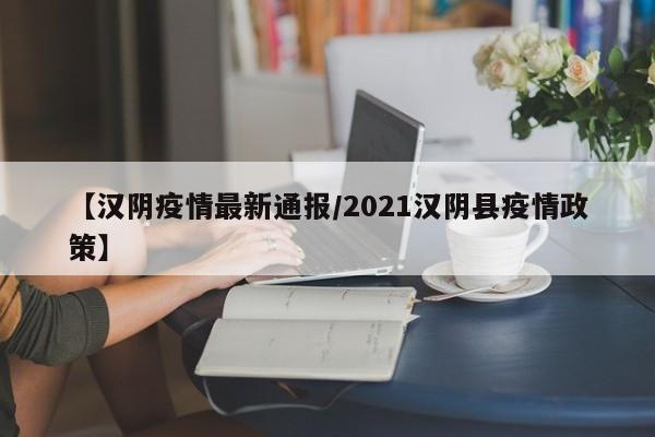 【汉阴疫情最新通报/2021汉阴县疫情政策】