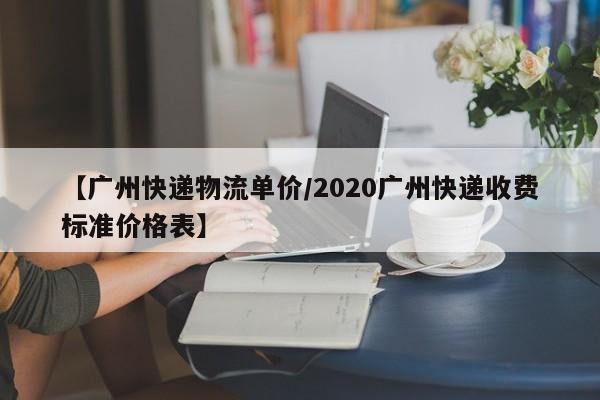 【广州快递物流单价/2020广州快递收费标准价格表】