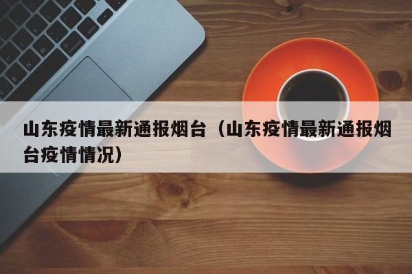山东疫情最新通报烟台(山东疫情最新通报烟台疫情情况)