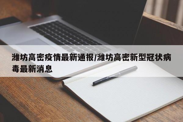 潍坊高密疫情最新通报/潍坊高密新型冠状病毒最新消息
