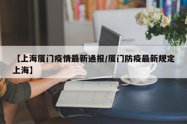 【上海厦门疫情最新通报/厦门防疫最新规定上海】