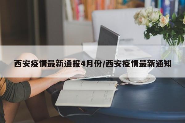 西安疫情最新通报4月份/西安疫情最新通知
