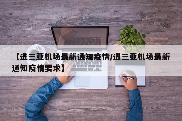 【进三亚机场最新通知疫情/进三亚机场最新通知疫情要求】