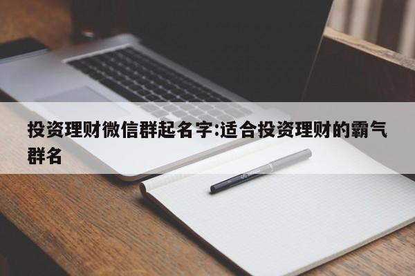 投资理财微信群起名字:适合投资理财的霸气群名