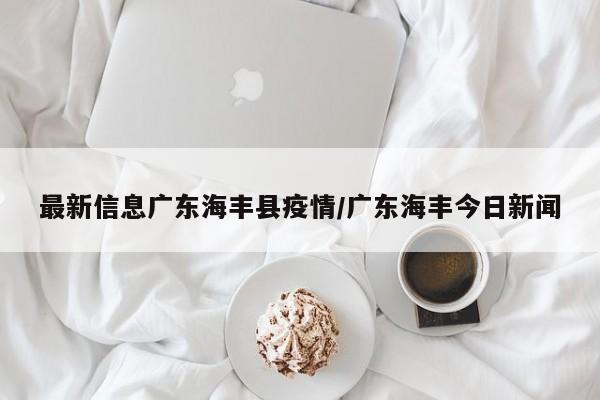 最新信息广东海丰县疫情/广东海丰今日新闻