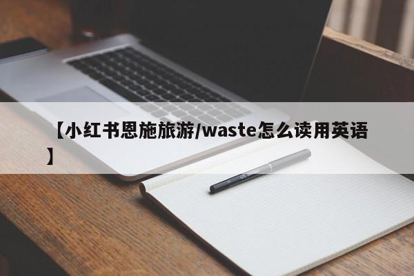 【小红书恩施旅游/waste怎么读用英语】