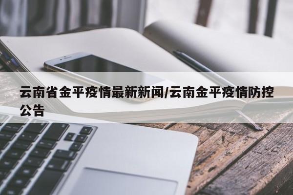 云南省金平疫情最新新闻/云南金平疫情防控公告
