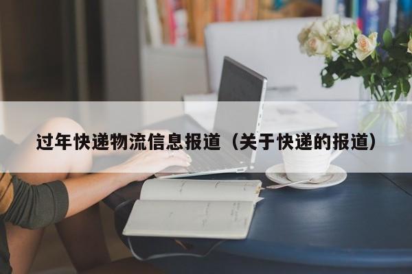 过年快递物流信息报道(关于快递的报道)