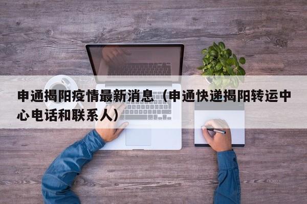 申通揭阳疫情最新消息(申通快递揭阳转运中心电话和联系人)