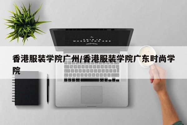 香港服装学院广州/香港服装学院广东时尚学院