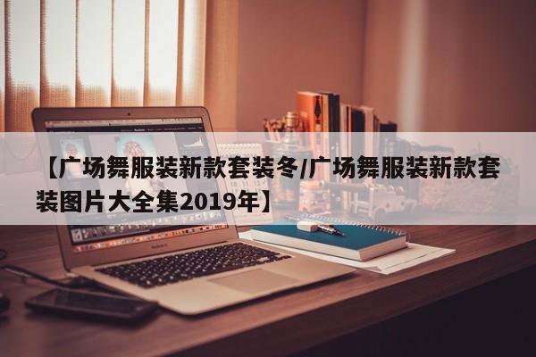 【广场舞服装新款套装冬/广场舞服装新款套装图片大全集2019年】