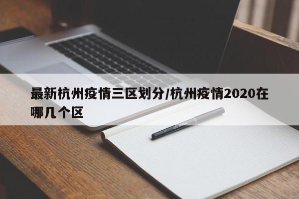 最新杭州疫情三区划分/杭州疫情2020在哪几个区