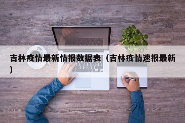 吉林疫情最新情报数据表(吉林疫情速报最新)