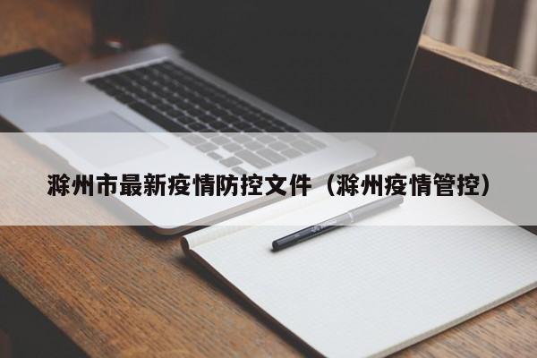 滁州市最新疫情防控文件(滁州疫情管控)