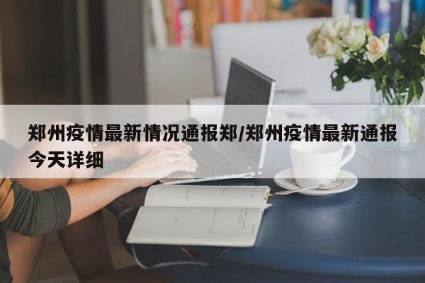 郑州疫情最新情况通报郑/郑州疫情最新通报今天详细