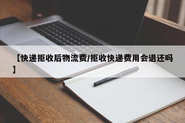 【快递拒收后物流费/拒收快递费用会退还吗】