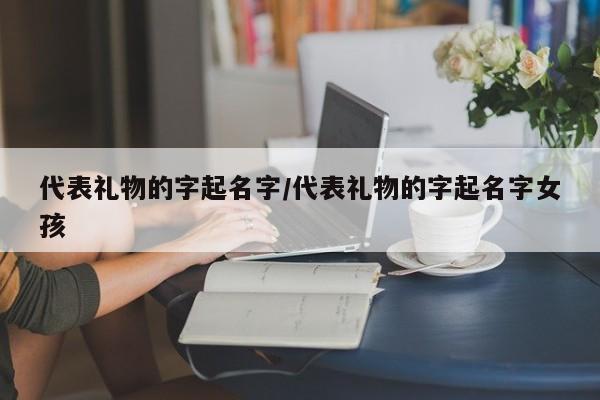 代表礼物的字起名字/代表礼物的字起名字女孩