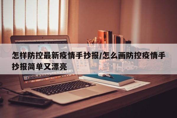 怎样防控最新疫情手抄报/怎么画防控疫情手抄报简单又漂亮