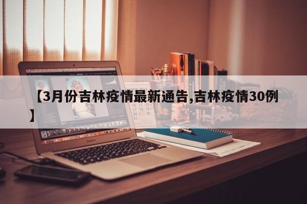 【3月份吉林疫情最新通告,吉林疫情30例】