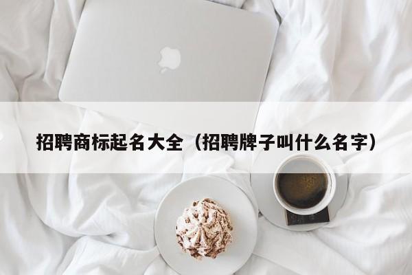 招聘商标起名大全(招聘牌子叫什么名字)