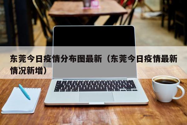东莞今日疫情分布图最新(东莞今日疫情最新情况新增)