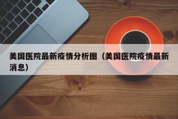 美国医院最新疫情分析图(美国医院疫情最新消息)