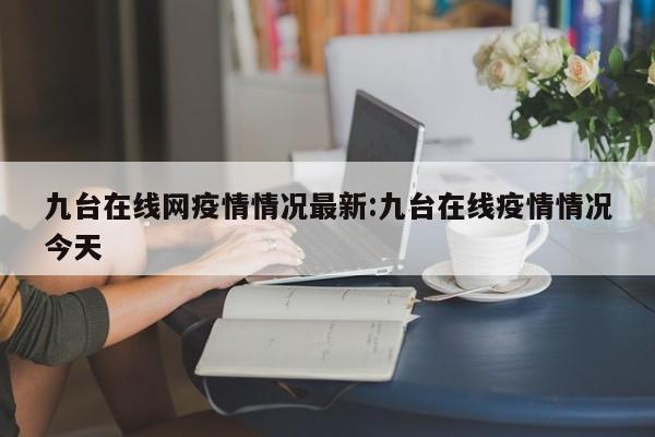九台在线网疫情情况最新:九台在线疫情情况今天