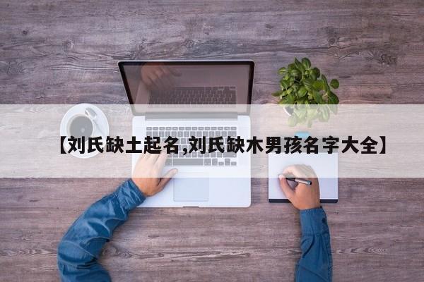 【刘氏缺土起名,刘氏缺木男孩名字大全】