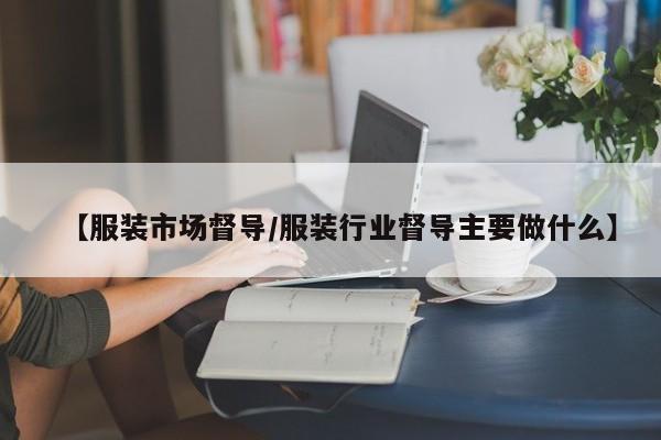 【服装市场督导/服装行业督导主要做什么】