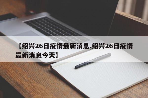 【绍兴26日疫情最新消息,绍兴26日疫情最新消息今天】