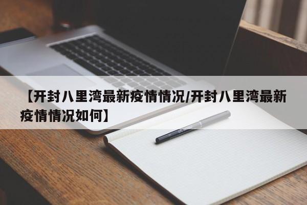 【开封八里湾最新疫情情况/开封八里湾最新疫情情况如何】