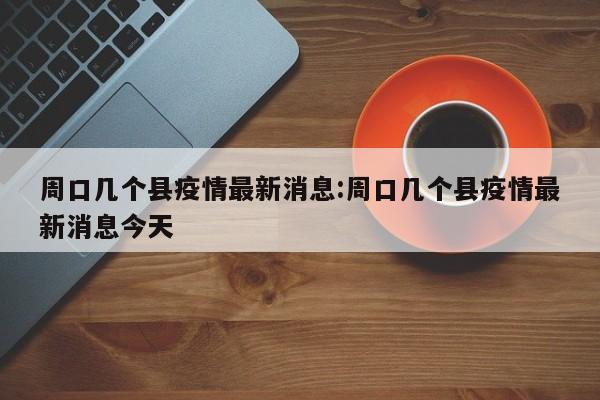 周口几个县疫情最新消息:周口几个县疫情最新消息今天